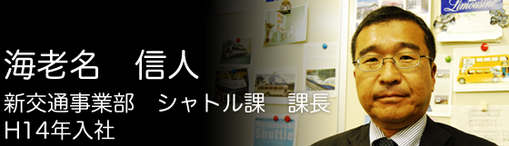 海老名 信人 新交通事業部 シャトル課 課長 平成14年入社