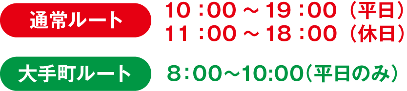 通常ルート 10：00～19：00（平日）11：00～18：00（休日） 大手町ルート 8：00〜10:00(平日のみ）