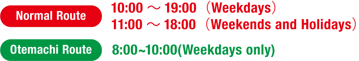 Normal Route 10：00～19：00（Weekdays）11：00～18：00（Weekends and Holidays） Otemachi Route 8:00~10:00(Weekdays only)