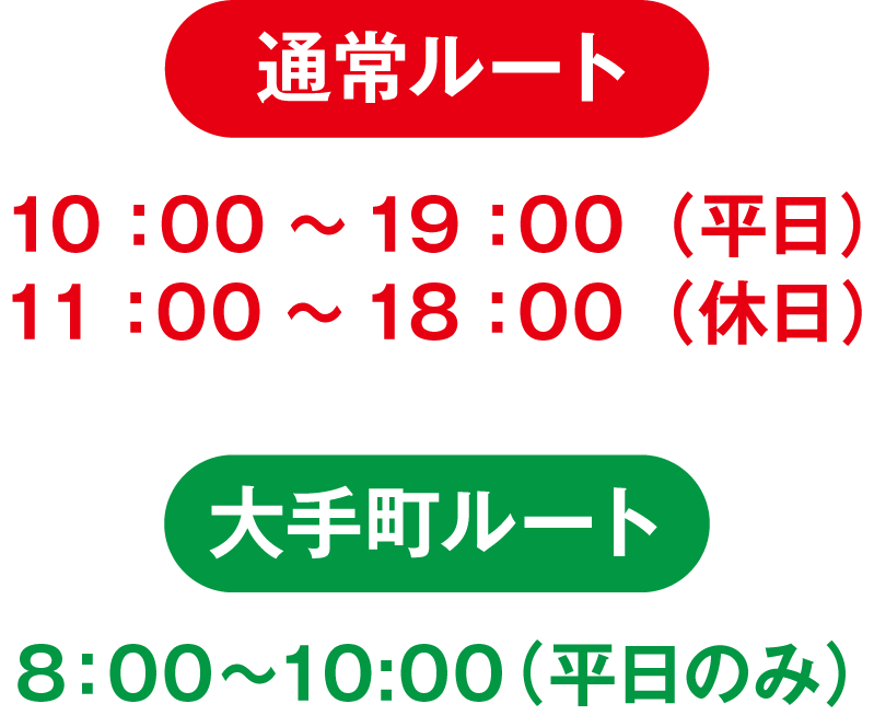 通常ルート 10：00～19：00（平日）11：00～18：00（休日） 大手町ルート 8：00〜10:00(平日のみ）